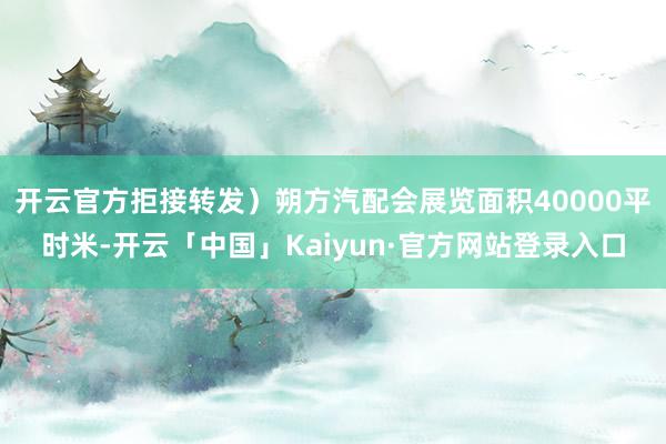 开云官方拒接转发）朔方汽配会展览面积40000平时米-开云「中国」Kaiyun·官方网站登录入口