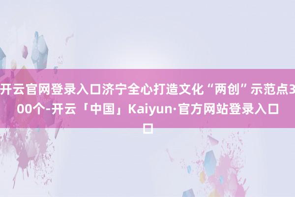 开云官网登录入口济宁全心打造文化“两创”示范点300个-开云「中国」Kaiyun·官方网站登录入口
