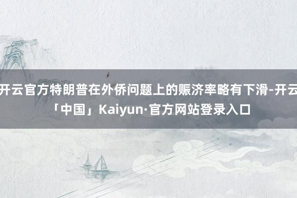 开云官方特朗普在外侨问题上的赈济率略有下滑-开云「中国」Kaiyun·官方网站登录入口