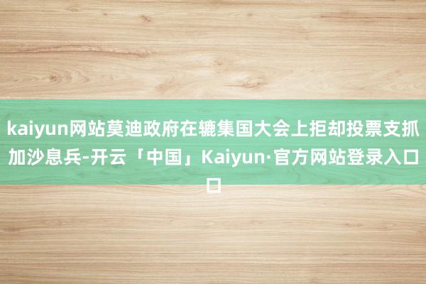 kaiyun网站莫迪政府在辘集国大会上拒却投票支抓加沙息兵-开云「中国」Kaiyun·官方网站登录入口