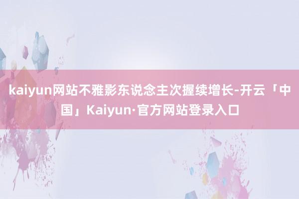 kaiyun网站不雅影东说念主次握续增长-开云「中国」Kaiyun·官方网站登录入口
