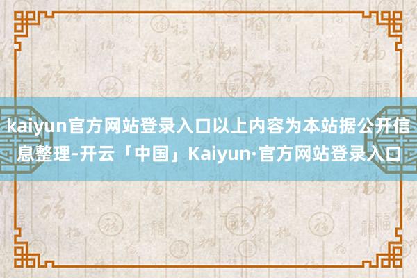 kaiyun官方网站登录入口以上内容为本站据公开信息整理-开云「中国」Kaiyun·官方网站登录入口