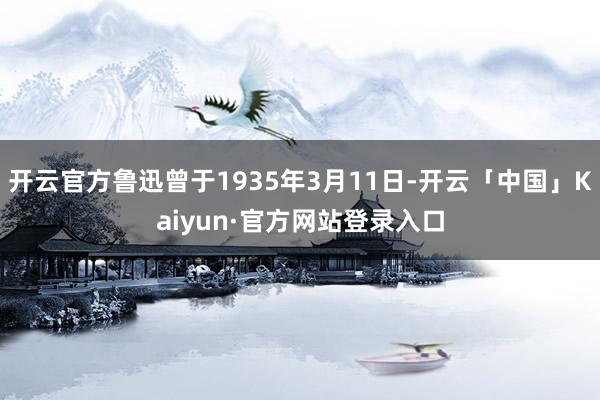 开云官方鲁迅曾于1935年3月11日-开云「中国」Kaiyun·官方网站登录入口