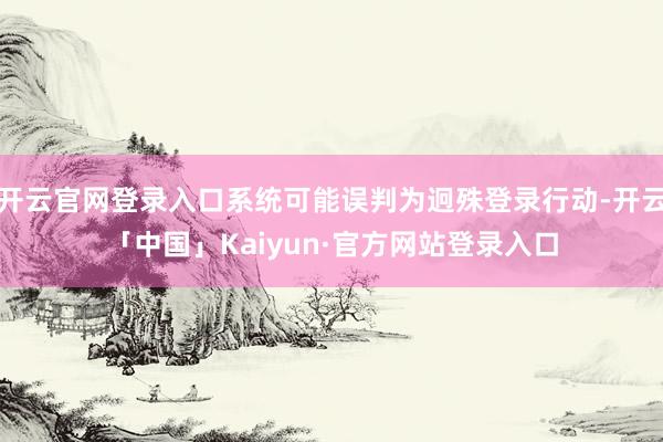 开云官网登录入口系统可能误判为迥殊登录行动-开云「中国」Kaiyun·官方网站登录入口