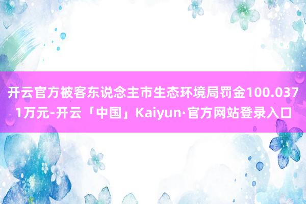 开云官方被客东说念主市生态环境局罚金100.0371万元-开云「中国」Kaiyun·官方网站登录入口