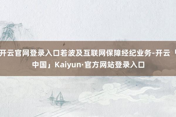 开云官网登录入口若波及互联网保障经纪业务-开云「中国」Kaiyun·官方网站登录入口