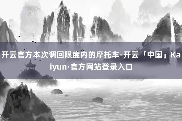 开云官方本次调回限度内的摩托车-开云「中国」Kaiyun·官方网站登录入口