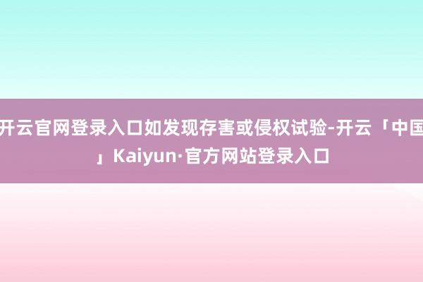 开云官网登录入口如发现存害或侵权试验-开云「中国」Kaiyun·官方网站登录入口