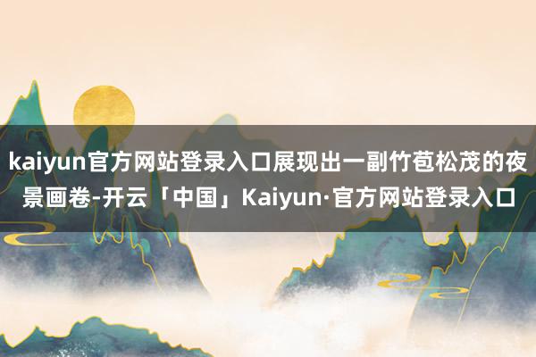 kaiyun官方网站登录入口展现出一副竹苞松茂的夜景画卷-开云「中国」Kaiyun·官方网站登录入口