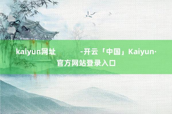 kaiyun网址            -开云「中国」Kaiyun·官方网站登录入口