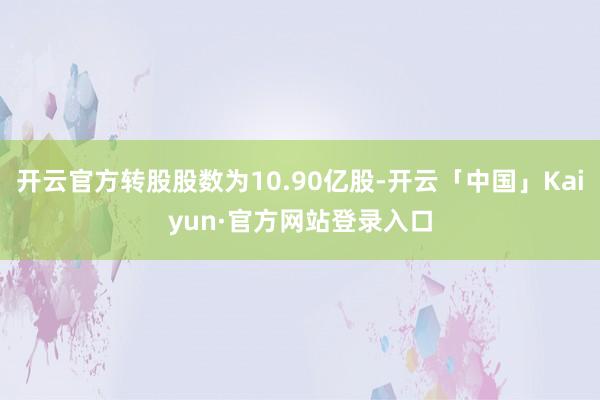 开云官方转股股数为10.90亿股-开云「中国」Kaiyun·官方网站登录入口