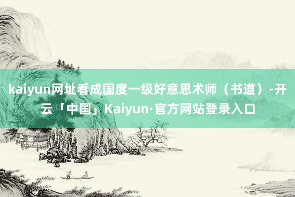 kaiyun网址看成国度一级好意思术师（书道）-开云「中国」Kaiyun·官方网站登录入口