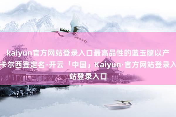 kaiyun官方网站登录入口最高品性的蓝玉髓以产地卡尔西登定名-开云「中国」Kaiyun·官方网站登录入口