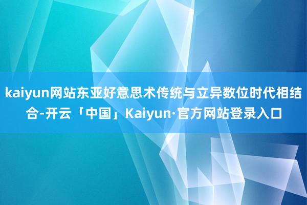 kaiyun网站东亚好意思术传统与立异数位时代相结合-开云「中国」Kaiyun·官方网站登录入口