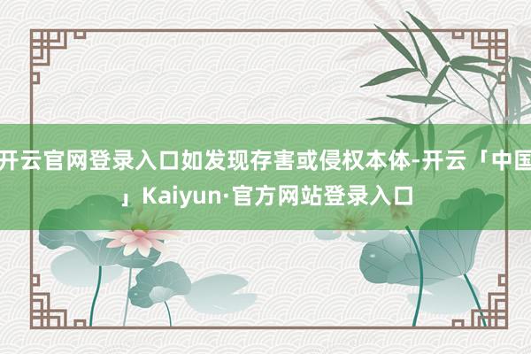 开云官网登录入口如发现存害或侵权本体-开云「中国」Kaiyun·官方网站登录入口