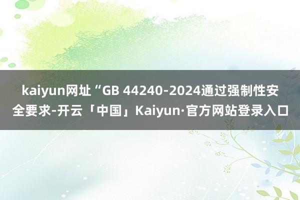 kaiyun网址“GB 44240-2024通过强制性安全要求-开云「中国」Kaiyun·官方网站登录入口