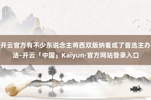 开云官方有不少东说念主将西双版纳看成了首选主办法-开云「中国」Kaiyun·官方网站登录入口
