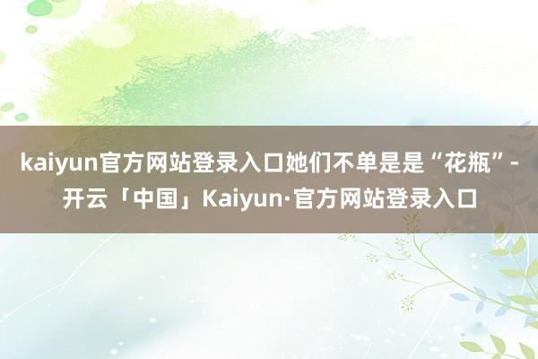 kaiyun官方网站登录入口她们不单是是“花瓶”-开云「中国」Kaiyun·官方网站登录入口