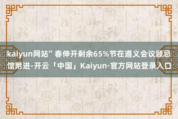 kaiyun网站”春伸开剩余65%节在遵义会议顾忌馆附进-开云「中国」Kaiyun·官方网站登录入口