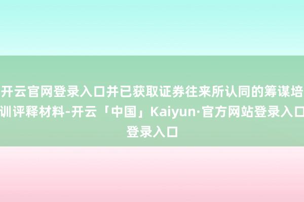 开云官网登录入口并已获取证券往来所认同的筹谋培训评释材料-开云「中国」Kaiyun·官方网站登录入口