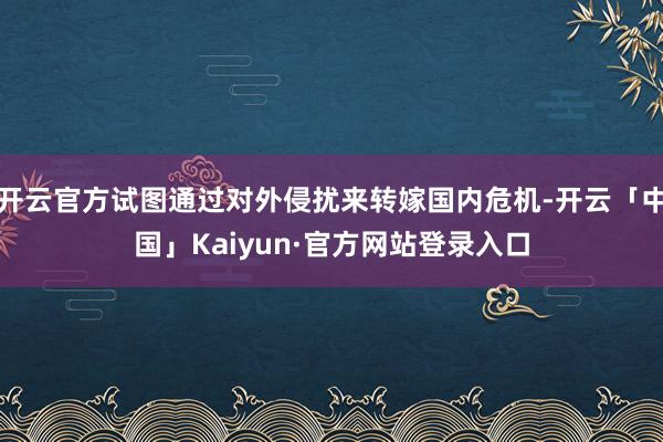 开云官方试图通过对外侵扰来转嫁国内危机-开云「中国」Kaiyun·官方网站登录入口