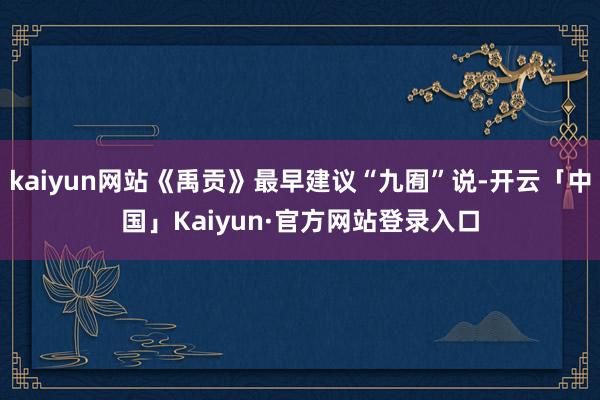 kaiyun网站《禹贡》最早建议“九囿”说-开云「中国」Kaiyun·官方网站登录入口