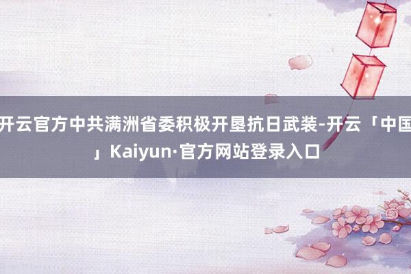 开云官方中共满洲省委积极开垦抗日武装-开云「中国」Kaiyun·官方网站登录入口