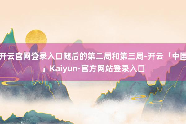 开云官网登录入口随后的第二局和第三局-开云「中国」Kaiyun·官方网站登录入口
