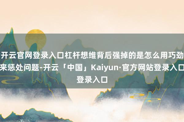 开云官网登录入口杠杆想维背后强掉的是怎么用巧劲来惩处问题-开云「中国」Kaiyun·官方网站登录入口