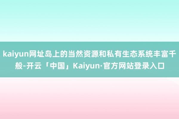 kaiyun网址岛上的当然资源和私有生态系统丰富千般-开云「中国」Kaiyun·官方网站登录入口