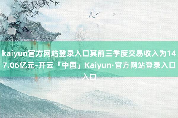 kaiyun官方网站登录入口其前三季度交易收入为147.06亿元-开云「中国」Kaiyun·官方网站登录入口