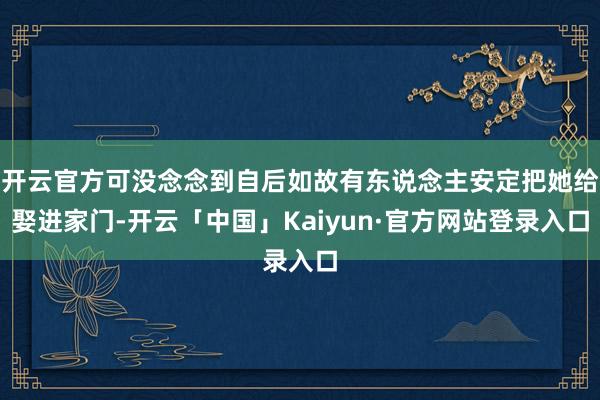开云官方可没念念到自后如故有东说念主安定把她给娶进家门-开云「中国」Kaiyun·官方网站登录入口