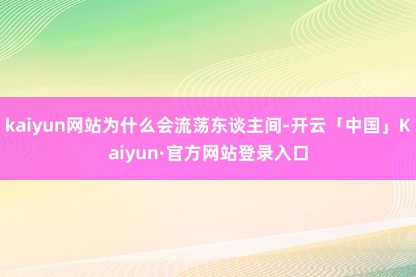 kaiyun网站为什么会流荡东谈主间-开云「中国」Kaiyun·官方网站登录入口