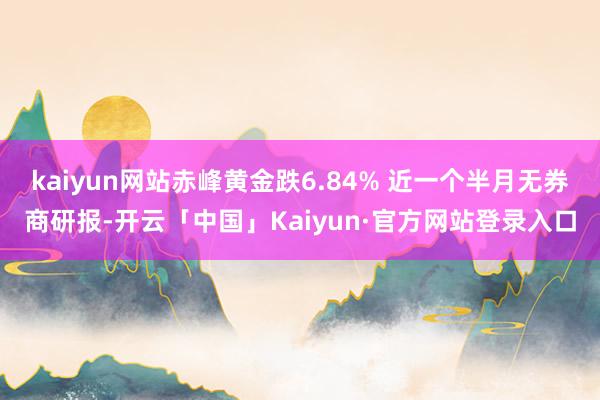 kaiyun网站赤峰黄金跌6.84% 近一个半月无券商研报-开云「中国」Kaiyun·官方网站登录入口