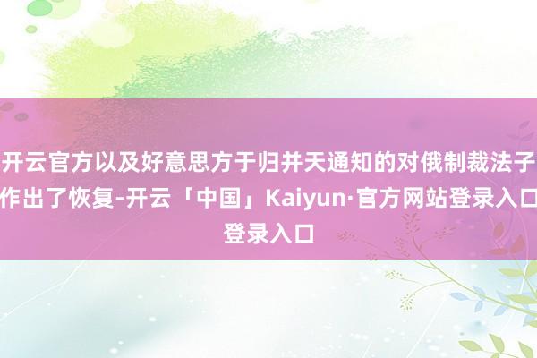 开云官方以及好意思方于归并天通知的对俄制裁法子作出了恢复-开云「中国」Kaiyun·官方网站登录入口