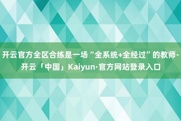 开云官方全区合练是一场“全系统+全经过”的教师-开云「中国」Kaiyun·官方网站登录入口