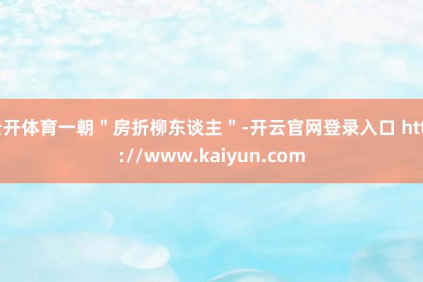 云开体育一朝"房折柳东谈主"-开云官网登录入口 http://www.kaiyun.com