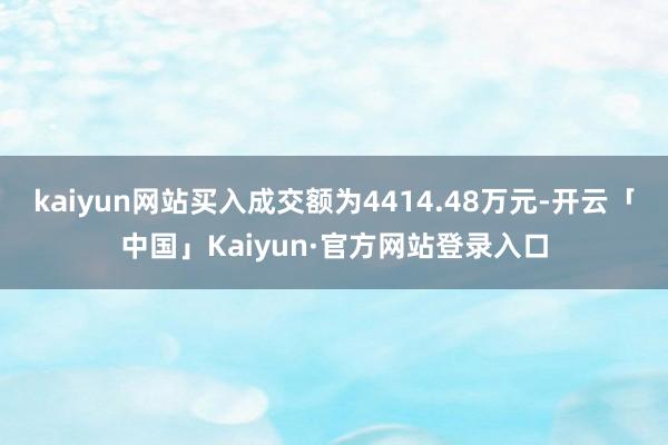 kaiyun网站买入成交额为4414.48万元-开云「中国」Kaiyun·官方网站登录入口