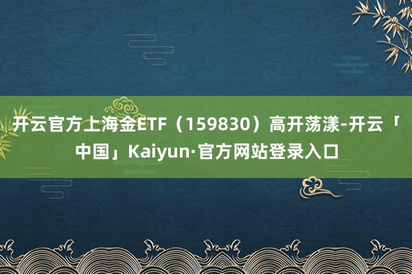 开云官方上海金ETF（159830）高开荡漾-开云「中国」Kaiyun·官方网站登录入口
