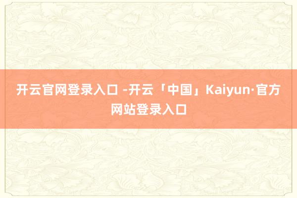 开云官网登录入口 -开云「中国」Kaiyun·官方网站登录入口