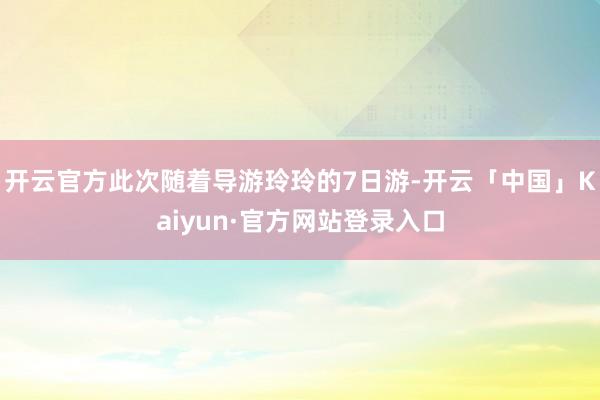 开云官方此次随着导游玲玲的7日游-开云「中国」Kaiyun·官方网站登录入口