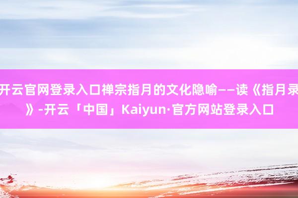 开云官网登录入口禅宗指月的文化隐喻——读《指月录》-开云「中国」Kaiyun·官方网站登录入口