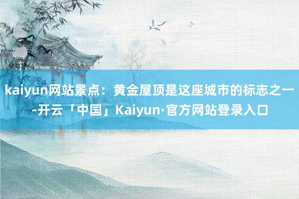 kaiyun网站景点：黄金屋顶是这座城市的标志之一-开云「中国」Kaiyun·官方网站登录入口
