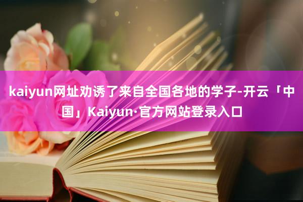kaiyun网址劝诱了来自全国各地的学子-开云「中国」Kaiyun·官方网站登录入口