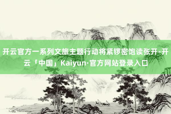 开云官方　　一系列文旅主题行动将紧锣密饱读张开-开云「中国」Kaiyun·官方网站登录入口