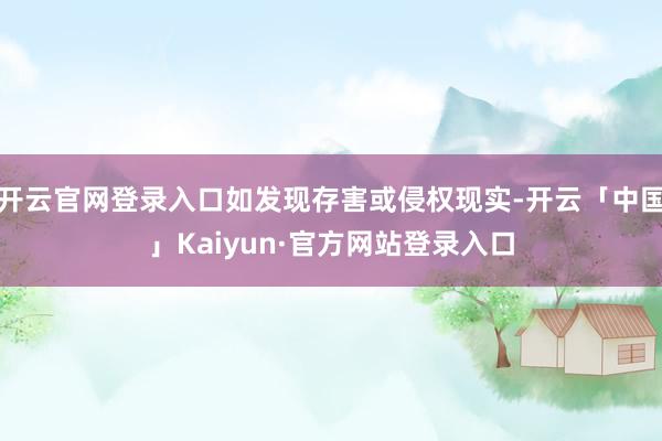 开云官网登录入口如发现存害或侵权现实-开云「中国」Kaiyun·官方网站登录入口