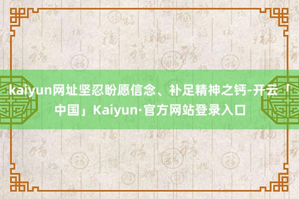 kaiyun网址坚忍盼愿信念、补足精神之钙-开云「中国」Kaiyun·官方网站登录入口