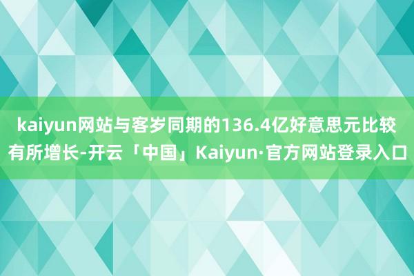kaiyun网站与客岁同期的136.4亿好意思元比较有所增长-开云「中国」Kaiyun·官方网站登录入口