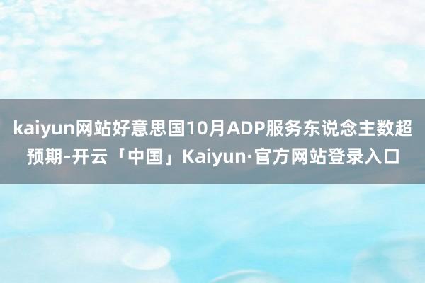 kaiyun网站好意思国10月ADP服务东说念主数超预期-开云「中国」Kaiyun·官方网站登录入口