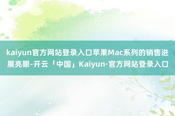 kaiyun官方网站登录入口苹果Mac系列的销售进展亮眼-开云「中国」Kaiyun·官方网站登录入口